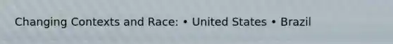 Changing Contexts and Race: • United States • Brazil