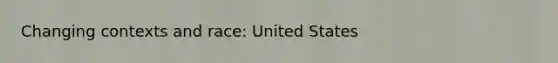 Changing contexts and race: United States