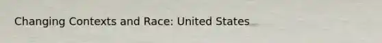 Changing Contexts and Race: United States