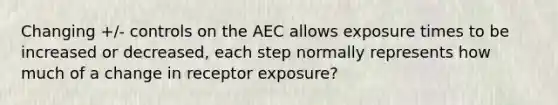 Changing +/- controls on the AEC allows exposure times to be increased or decreased, each step normally represents how much of a change in receptor exposure?