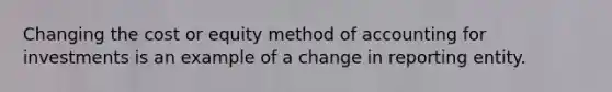 Changing the cost or equity method of accounting for investments is an example of a change in reporting entity.