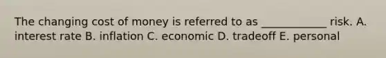 The changing cost of money is referred to as ____________ risk. A. interest rate B. inflation C. economic D. tradeoff E. personal