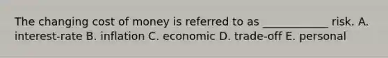 The changing cost of money is referred to as ____________ risk. A. interest-rate B. inflation C. economic D. trade-off E. personal