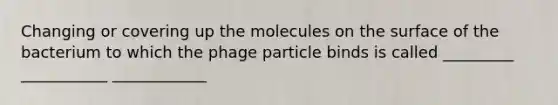 Changing or covering up the molecules on the surface of the bacterium to which the phage particle binds is called _________ ___________ ____________