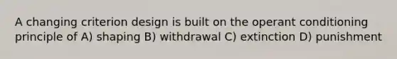 A changing criterion design is built on the operant conditioning principle of A) shaping B) withdrawal C) extinction D) punishment