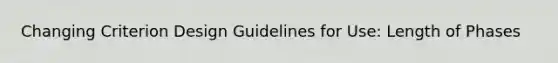 Changing Criterion Design Guidelines for Use: Length of Phases