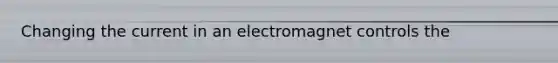 Changing the current in an electromagnet controls the