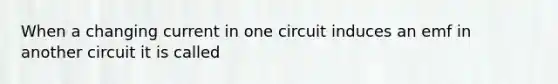 When a changing current in one circuit induces an emf in another circuit it is called