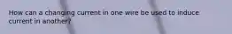 How can a changing current in one wire be used to induce current in another?