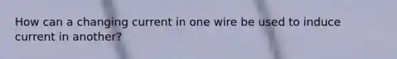 How can a changing current in one wire be used to induce current in another?