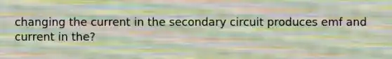 changing the current in the secondary circuit produces emf and current in the?