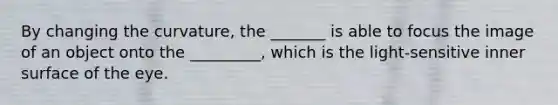 By changing the curvature, the _______ is able to focus the image of an object onto the _________, which is the light-sensitive inner surface of the eye.