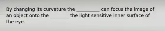 By changing its curvature the __________ can focus the image of an object onto the ________ the light sensitive inner surface of the eye.