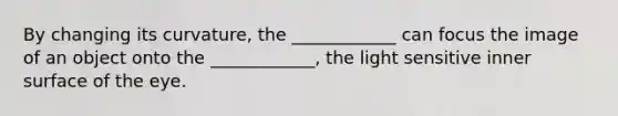 By changing its curvature, the ____________ can focus the image of an object onto the ____________, the light sensitive inner surface of the eye.