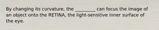 By changing its curvature, the _________ can focus the image of an object onto the RETINA, the light-sensitive inner surface of the eye.