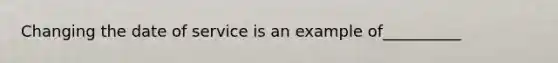 Changing the date of service is an example of__________