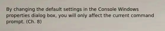 By changing the default settings in the Console Windows properties dialog box, you will only affect the current command prompt. (Ch. 8)