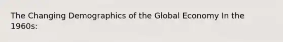 The Changing Demographics of the Global Economy In the 1960s: