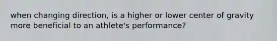 when changing direction, is a higher or lower center of gravity more beneficial to an athlete's performance?