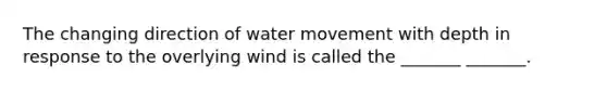 The changing direction of water movement with depth in response to the overlying wind is called the _______ _______.