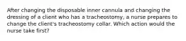 After changing the disposable inner cannula and changing the dressing of a client who has a tracheostomy, a nurse prepares to change the client's tracheostomy collar. Which action would the nurse take first?