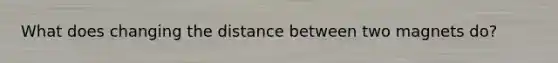 What does changing the distance between two magnets do?