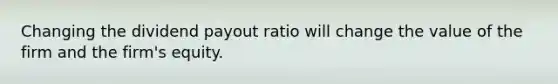 Changing the dividend payout ratio will change the value of the firm and the firm's equity.