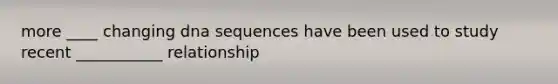 more ____ changing dna sequences have been used to study recent ___________ relationship