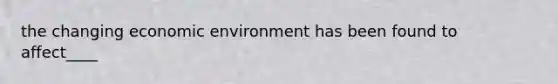 the changing economic environment has been found to affect____