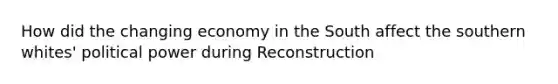 How did the changing economy in the South affect the southern whites' political power during Reconstruction