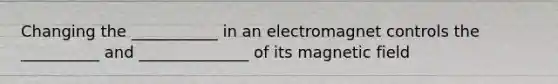 Changing the ___________ in an electromagnet controls the __________ and ______________ of its magnetic field