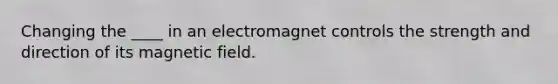 Changing the ____ in an electromagnet controls the strength and direction of its magnetic field.