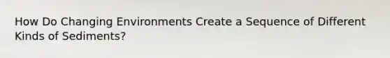 How Do Changing Environments Create a Sequence of Different Kinds of Sediments?