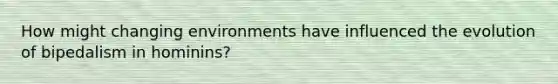 How might changing environments have influenced the evolution of bipedalism in hominins?