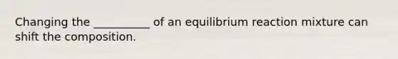 Changing the __________ of an equilibrium reaction mixture can shift the composition.