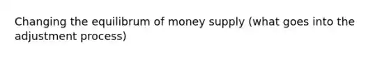 Changing the equilibrum of money supply (what goes into the adjustment process)