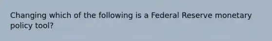 Changing which of the following is a Federal Reserve monetary policy tool?