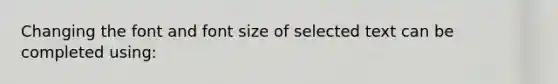 Changing the font and font size of selected text can be completed using:
