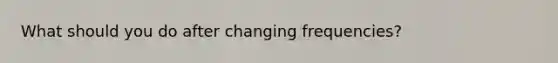 What should you do after changing frequencies?