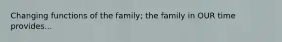 Changing functions of the family; the family in OUR time provides...