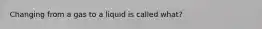 Changing from a gas to a liquid is called what?