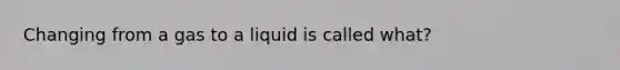 Changing from a gas to a liquid is called what?