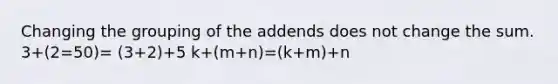 Changing the grouping of the addends does not change the sum. 3+(2=50)= (3+2)+5 k+(m+n)=(k+m)+n