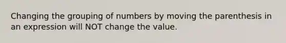 Changing the grouping of numbers by moving the parenthesis in an expression will NOT change the value.