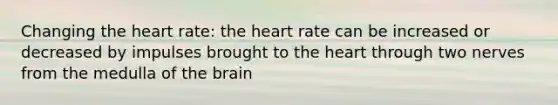 Changing the heart rate: the heart rate can be increased or decreased by impulses brought to the heart through two nerves from the medulla of the brain