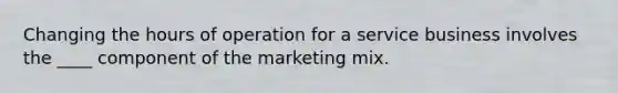 ​Changing the hours of operation for a service business involves the ____ component of the marketing mix.