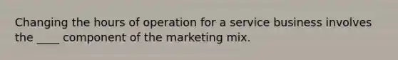 Changing the hours of operation for a service business involves the ____ component of the marketing mix.