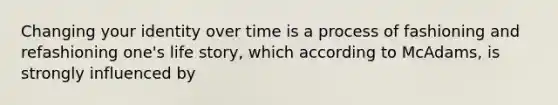 Changing your identity over time is a process of fashioning and refashioning one's life story, which according to McAdams, is strongly influenced by