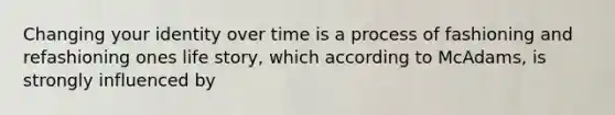 Changing your identity over time is a process of fashioning and refashioning ones life story, which according to McAdams, is strongly influenced by
