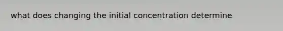 what does changing the initial concentration determine